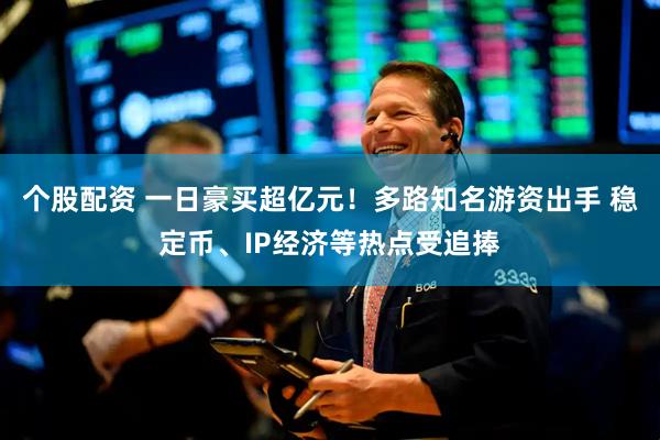 个股配资 一日豪买超亿元！多路知名游资出手 稳定币、IP经济等热点受追捧