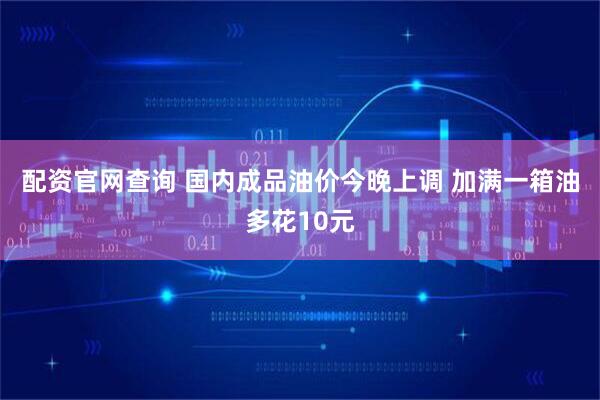 配资官网查询 国内成品油价今晚上调 加满一箱油多花10元