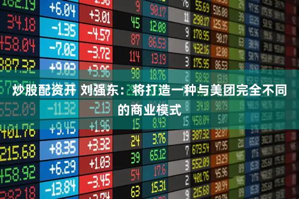 炒股配资开 刘强东：将打造一种与美团完全不同的商业模式