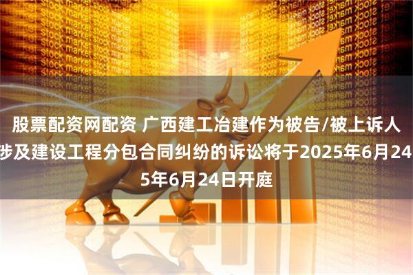 股票配资网配资 广西建工冶建作为被告/被上诉人的1起涉及建设工程分包合同纠纷的诉讼将于2025年6月24日开庭