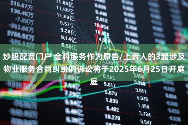 炒股配资门户 金科服务作为原告/上诉人的3起涉及物业服务合同纠纷的诉讼将于2025年6月25日开庭