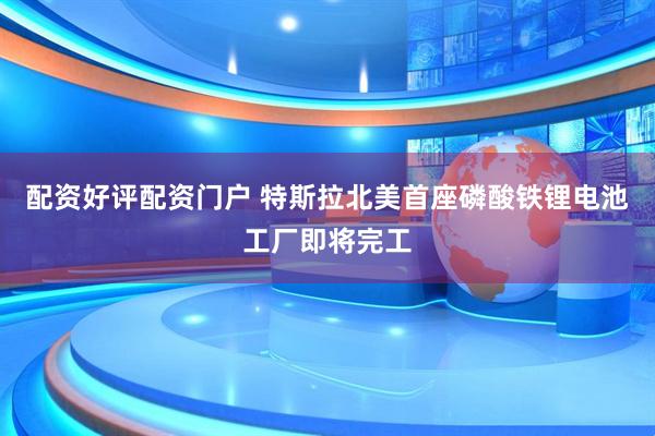 配资好评配资门户 特斯拉北美首座磷酸铁锂电池工厂即将完工