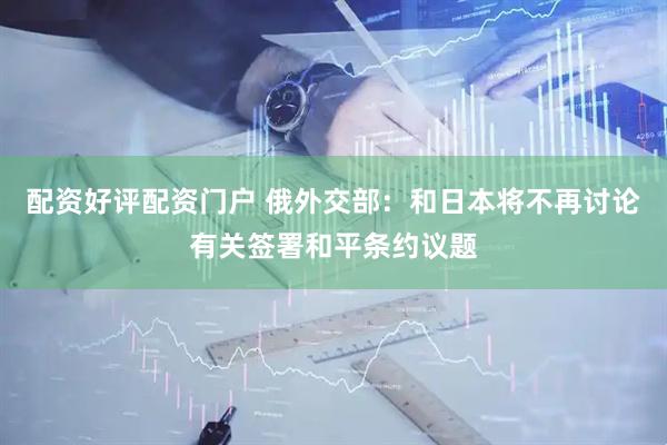 配资好评配资门户 俄外交部：和日本将不再讨论有关签署和平条约议题
