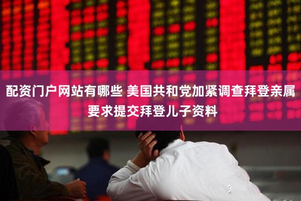 配资门户网站有哪些 美国共和党加紧调查拜登亲属 要求提交拜登儿子资料