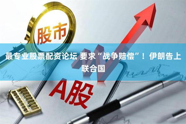 最专业股票配资论坛 要求“战争赔偿”！伊朗告上联合国