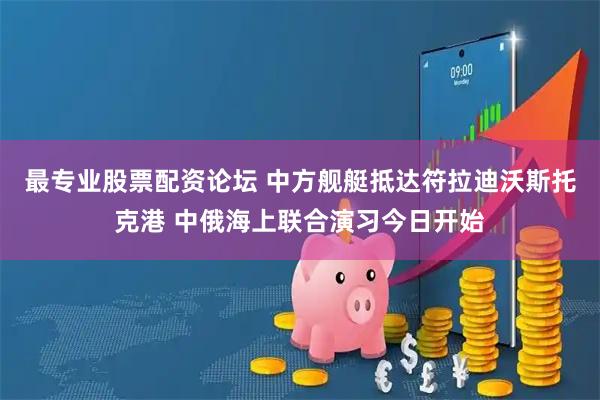最专业股票配资论坛 中方舰艇抵达符拉迪沃斯托克港 中俄海上联合演习今日开始