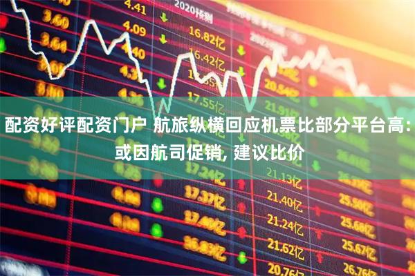 配资好评配资门户 航旅纵横回应机票比部分平台高: 或因航司促销, 建议比价