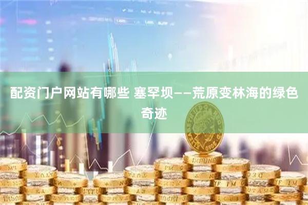 配资门户网站有哪些 塞罕坝——荒原变林海的绿色奇迹