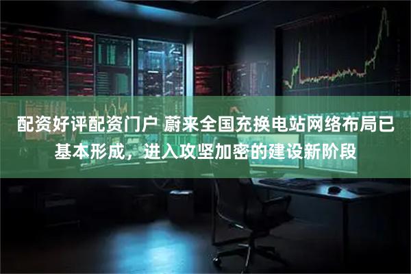 配资好评配资门户 蔚来全国充换电站网络布局已基本形成，进入攻坚加密的建设新阶段