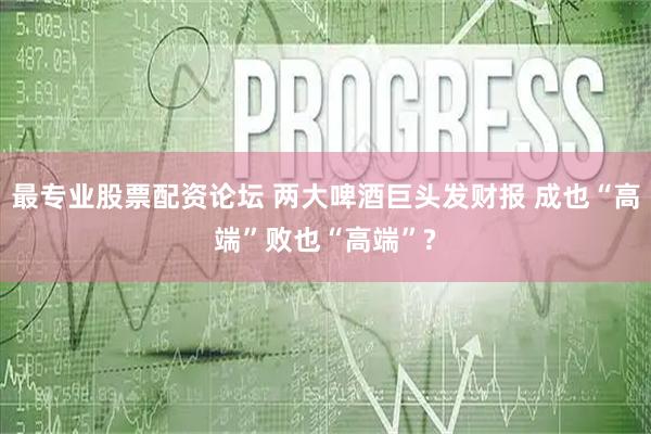 最专业股票配资论坛 两大啤酒巨头发财报 成也“高端”败也“高端”?