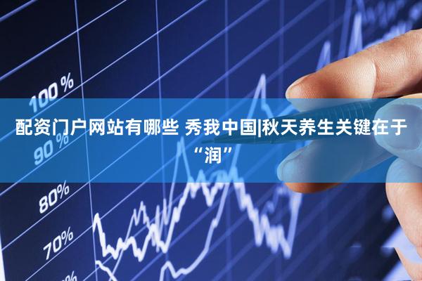 配资门户网站有哪些 秀我中国|秋天养生关键在于“润”