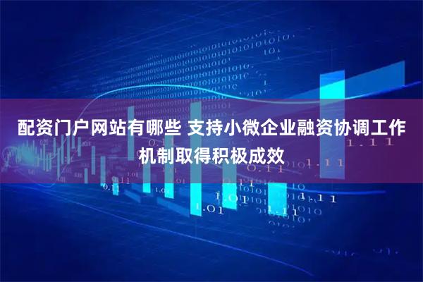 配资门户网站有哪些 支持小微企业融资协调工作机制取得积极成效