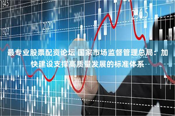 最专业股票配资论坛 国家市场监督管理总局：加快建设支撑高质量发展的标准体系