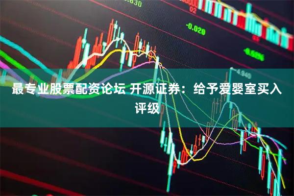 最专业股票配资论坛 开源证券：给予爱婴室买入评级