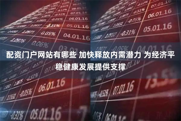 配资门户网站有哪些 加快释放内需潜力 为经济平稳健康发展提供支撑