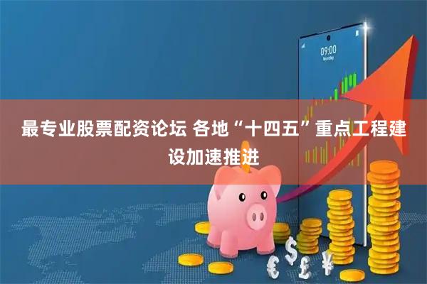 最专业股票配资论坛 各地“十四五”重点工程建设加速推进