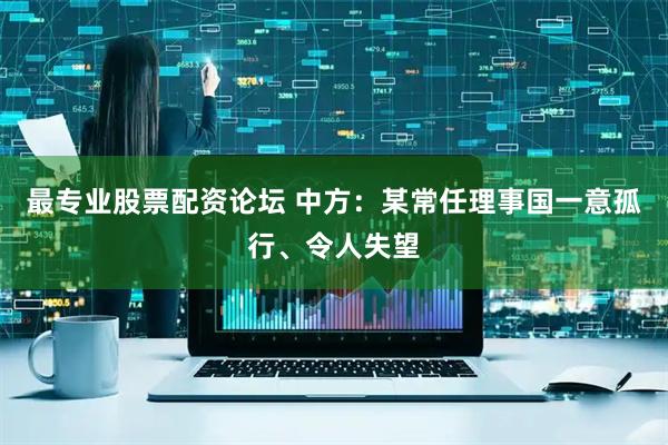 最专业股票配资论坛 中方：某常任理事国一意孤行、令人失望