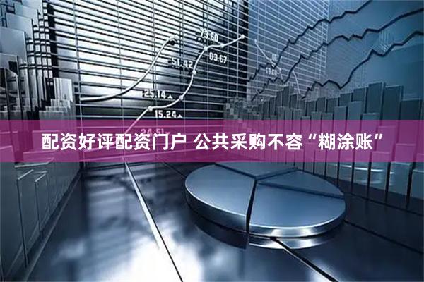 配资好评配资门户 公共采购不容“糊涂账”