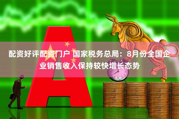 配资好评配资门户 国家税务总局：8月份全国企业销售收入保持较快增长态势
