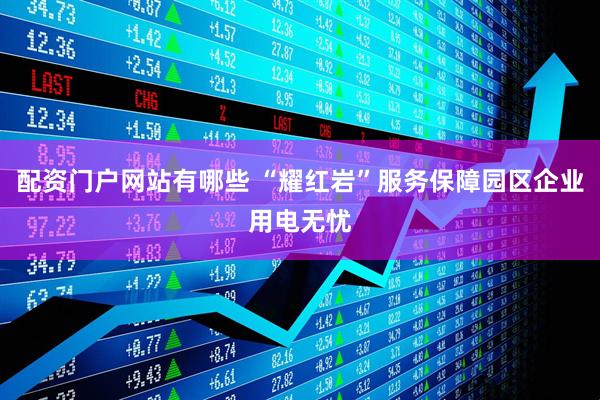配资门户网站有哪些 “耀红岩”服务保障园区企业用电无忧