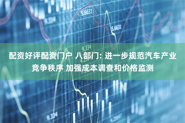 配资好评配资门户 八部门: 进一步规范汽车产业竞争秩序 加强成本调查和价格监测