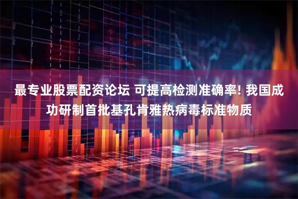 最专业股票配资论坛 可提高检测准确率! 我国成功研制首批基孔肯雅热病毒标准物质