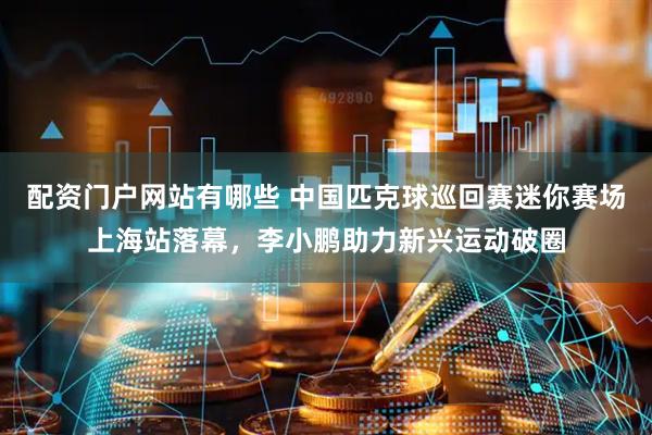 配资门户网站有哪些 中国匹克球巡回赛迷你赛场上海站落幕，李小鹏助力新兴运动破圈