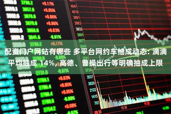 配资门户网站有哪些 多平台网约车抽成动态: 滴滴平均抽成 14%, 高德、曹操出行等明确抽成上限