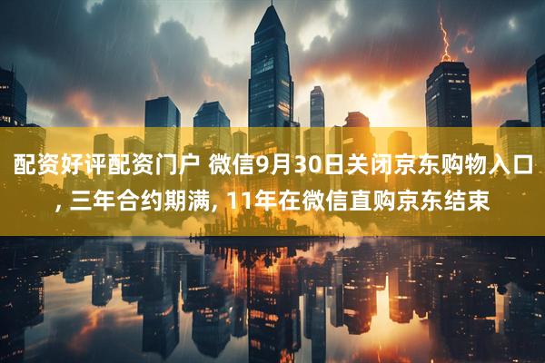 配资好评配资门户 微信9月30日关闭京东购物入口, 三年合约期满, 11年在微信直购京东结束