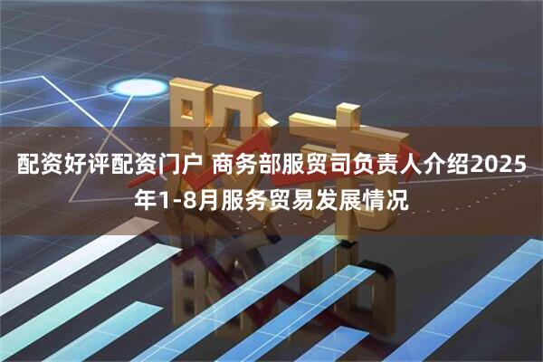 配资好评配资门户 商务部服贸司负责人介绍2025年1-8月服务贸易发展情况