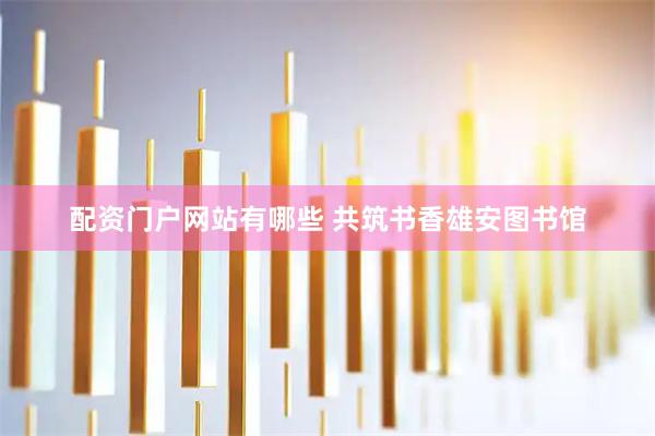 配资门户网站有哪些 共筑书香雄安图书馆