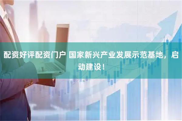 配资好评配资门户 国家新兴产业发展示范基地，启动建设！