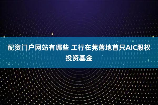 配资门户网站有哪些 工行在莞落地首只AIC股权投资基金