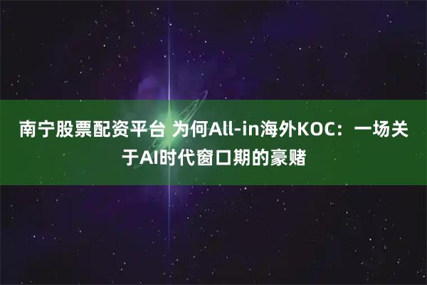 南宁股票配资平台 为何All-in海外KOC：一场关于AI时代窗口期的豪赌