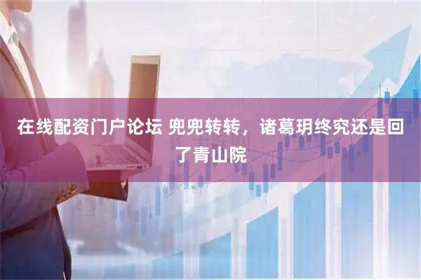 在线配资门户论坛 兜兜转转，诸葛玥终究还是回了青山院
