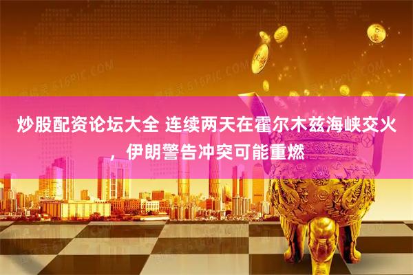 炒股配资论坛大全 连续两天在霍尔木兹海峡交火，伊朗警告冲突可能重燃