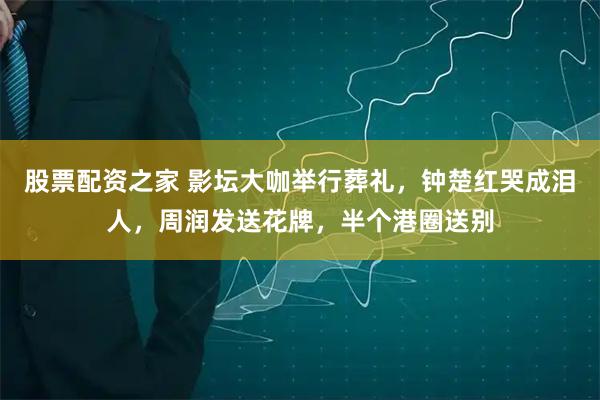 股票配资之家 影坛大咖举行葬礼，钟楚红哭成泪人，周润发送花牌，半个港圈送别