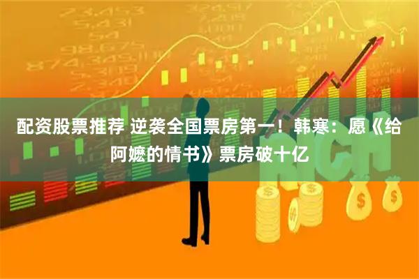 配资股票推荐 逆袭全国票房第一！韩寒：愿《给阿嬷的情书》票房破十亿
