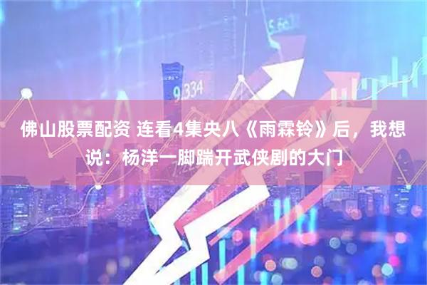 佛山股票配资 连看4集央八《雨霖铃》后，我想说：杨洋一脚踹开武侠剧的大门