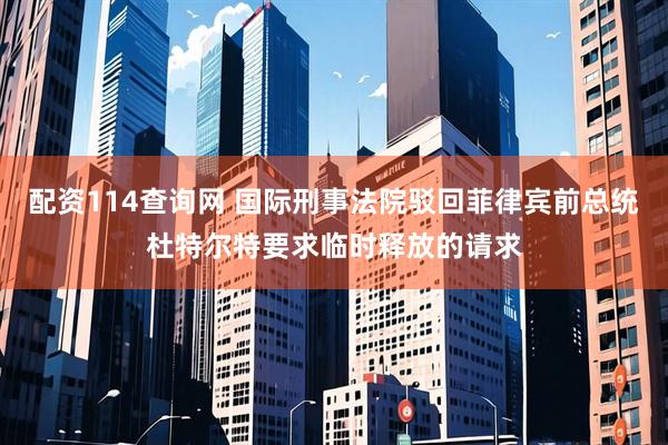 配资114查询网 国际刑事法院驳回菲律宾前总统杜特尔特要求临时释放的请求