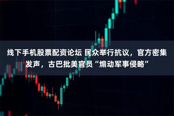 线下手机股票配资论坛 民众举行抗议，官方密集发声，古巴批美官员“煽动军事侵略”