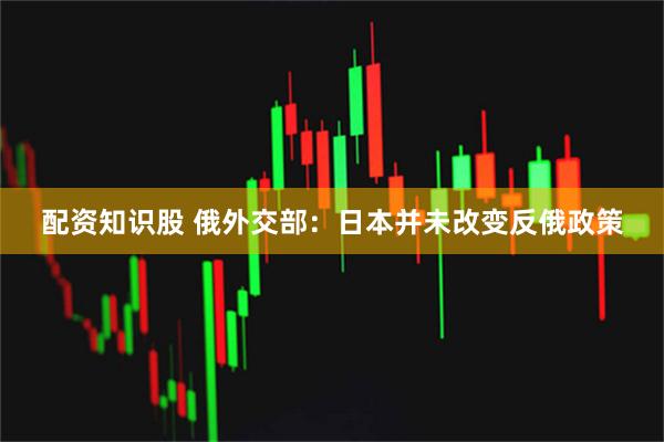 配资知识股 俄外交部：日本并未改变反俄政策