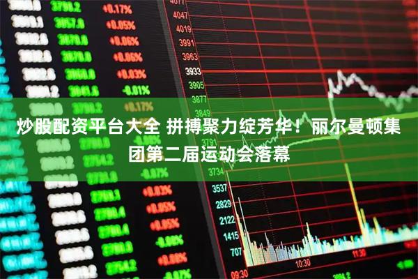 炒股配资平台大全 拼搏聚力绽芳华！丽尔曼顿集团第二届运动会落幕