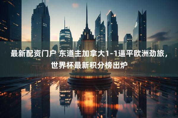 最新配资门户 东道主加拿大1-1逼平欧洲劲旅，世界杯最新积分榜出炉