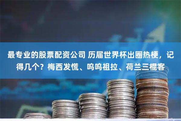 最专业的股票配资公司 历届世界杯出圈热梗，记得几个？梅西发慌、呜呜祖拉、荷兰三棍客
