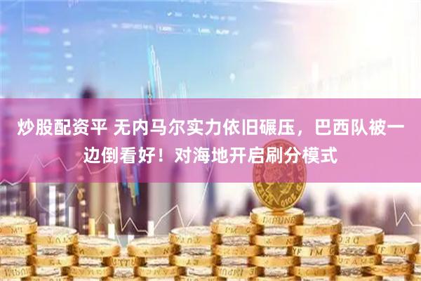 炒股配资平 无内马尔实力依旧碾压，巴西队被一边倒看好！对海地开启刷分模式