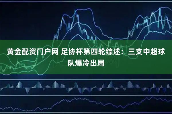 黄金配资门户网 足协杯第四轮综述：三支中超球队爆冷出局